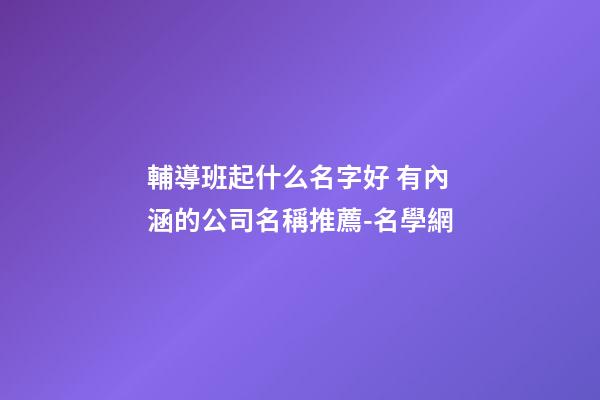 輔導班起什么名字好 有內涵的公司名稱推薦-名學網-第1張-公司起名-玄機派